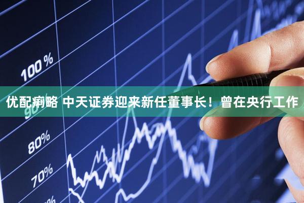 优配痢略 中天证券迎来新任董事长！曾在央行工作