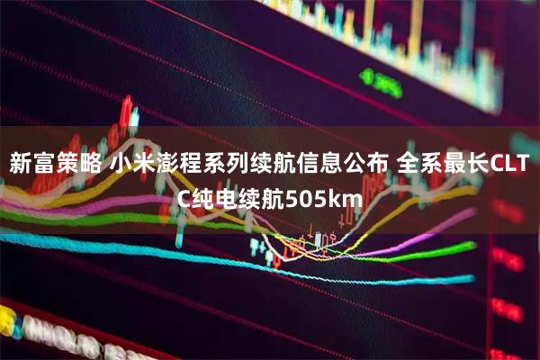 新富策略 小米澎程系列续航信息公布 全系最长CLTC纯电续航505km