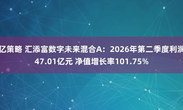 亿策略 汇添富数字未来混合A：2026年第二季度利润47.01亿元 净值增长率101.75%