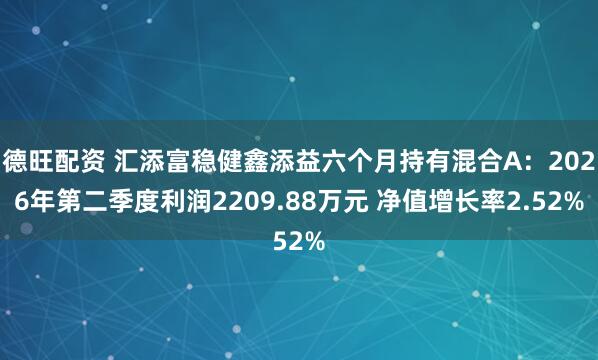 德旺配资 汇添富稳健鑫添益六个月持有混合A：2026年第二季度利润2209.88万元 净值增长率2.52%