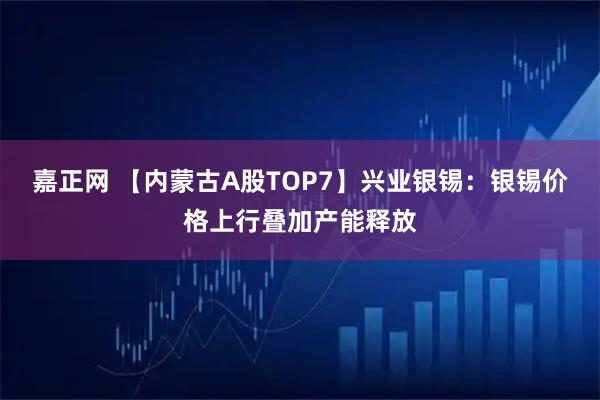 嘉正网 【内蒙古A股TOP7】兴业银锡：银锡价格上行叠加产能释放