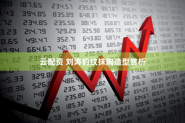云配资 刘涛豹纹抹胸造型赏析