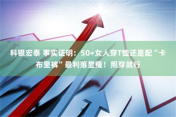 科银宏泰 事实证明:50+女人穿T恤还是配“卡布里裤”最利落显瘦!照穿就行