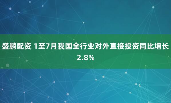 盛鹏配资 1至7月我国全行业对外直接投资同比增长2.8%