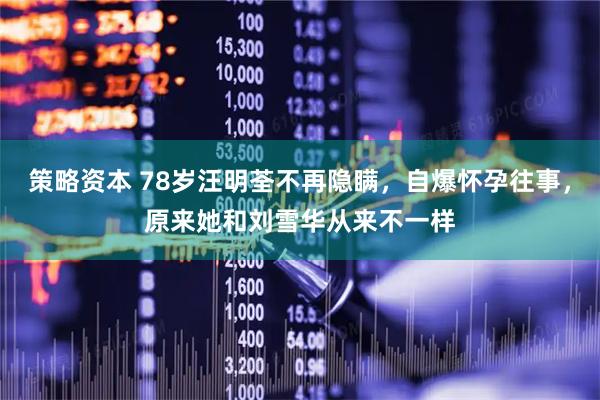 策略资本 78岁汪明荃不再隐瞒，自爆怀孕往事，原来她和刘雪华从来不一样