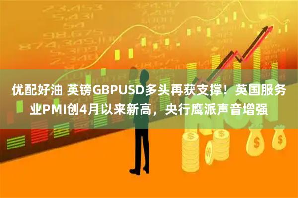 优配好油 英镑GBPUSD多头再获支撑！英国服务业PMI创4月以来新高，央行鹰派声音增强