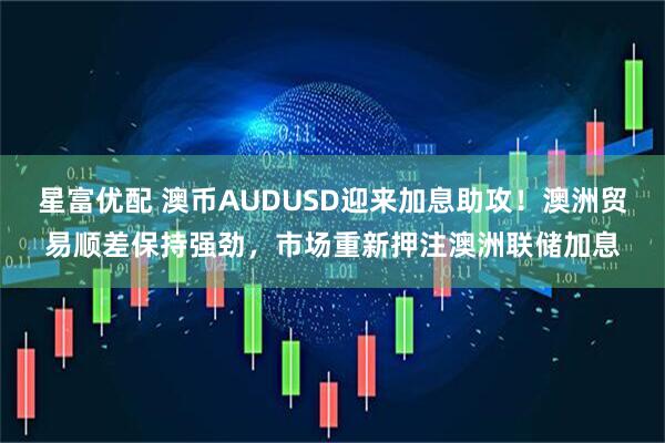 星富优配 澳币AUDUSD迎来加息助攻！澳洲贸易顺差保持强劲，市场重新押注澳洲联储加息