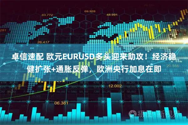 卓信速配 欧元EURUSD多头迎来助攻！经济稳健扩张+通胀反弹，欧洲央行加息在即