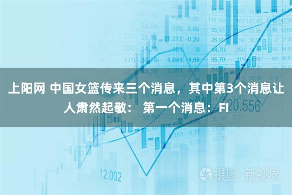 上阳网 中国女篮传来三个消息，其中第3个消息让人肃然起敬： 第一个消息：FI
